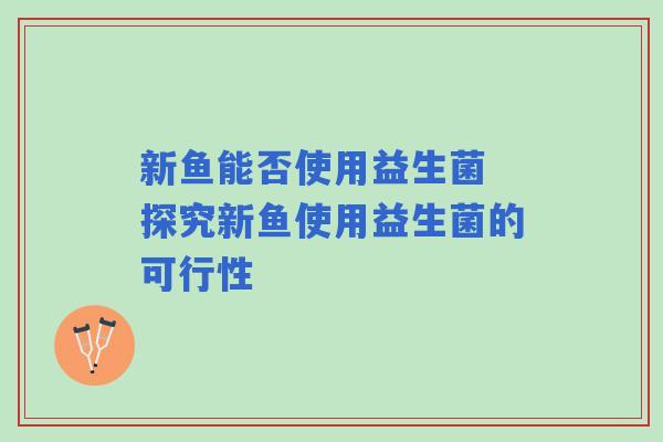 新鱼能否使用益生菌 探究新鱼使用益生菌的可行性 新鱼能否使用益生菌 探究新鱼使用益生菌的可行性
