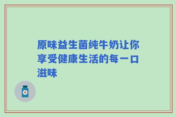 原味益生菌纯牛奶让你享受健康生活的每一口滋味 原味益生菌纯牛奶让你享受健康生活的每一口滋味