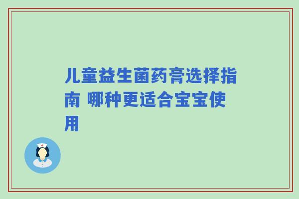 儿童益生菌药膏选择指南 哪种更适合宝宝使用 儿童益生菌药膏选择指南 哪种更适合宝宝使用