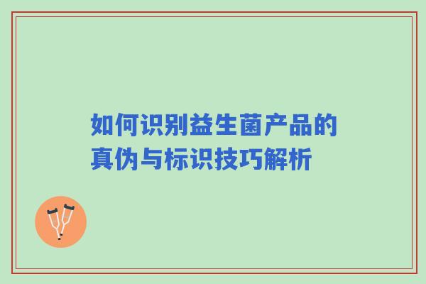如何识别益生菌产品的真伪与标识技巧解析