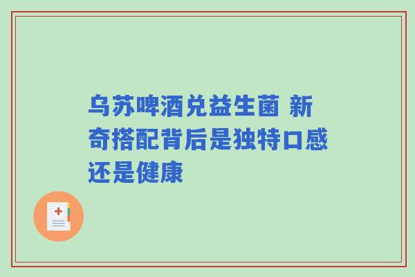 乌苏啤酒兑益生菌 新奇搭配背后是独特口感还是健康