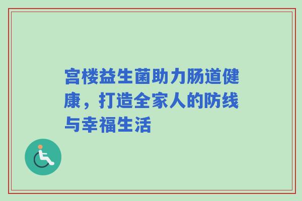 宫楼益生菌助力肠道健康,打造全家人的防线与幸福生活 宫楼益生菌助力肠道健康,打造全家人的防线与幸福生活