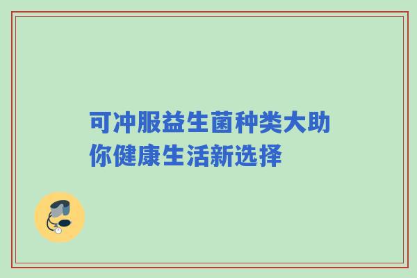 可冲服益生菌种类大助你健康生活新选择 可冲服益生菌种类大助你健康生活新选择