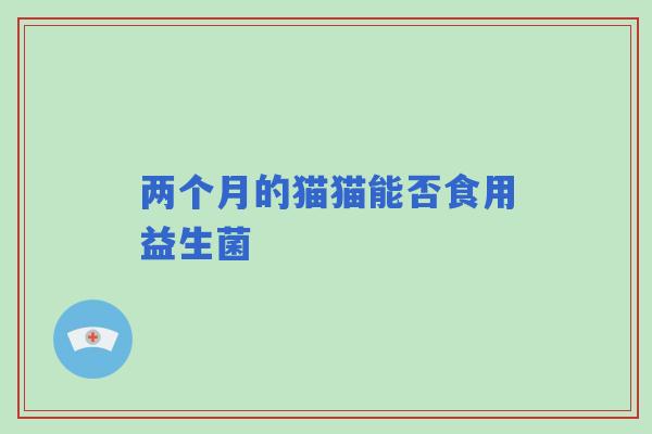 两个月的猫猫能否食用益生菌