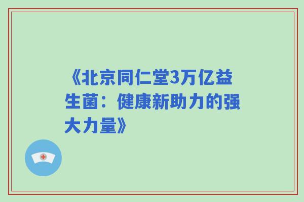 《北京同仁堂3万亿益生菌：健康新助力的强大力量》
