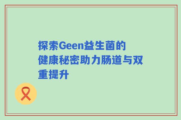 探索Geen益生菌的健康秘密助力肠道与双重提升 探索Geen益生菌的健康秘密助力肠道与双重提升