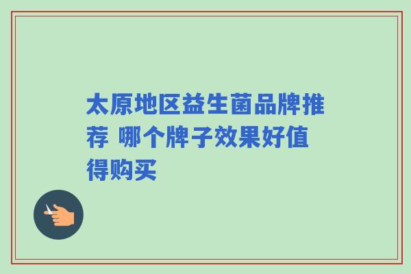 太原地区益生菌品牌推荐 哪个牌子效果好值得购买 太原地区益生菌品牌推荐 哪个牌子效果好值得购买