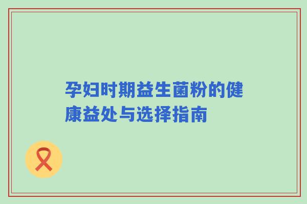 孕妇时期益生菌粉的健康益处与选择指南