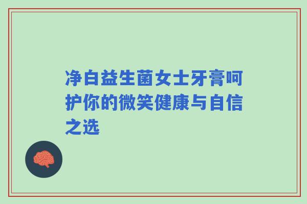 净白益生菌女士牙膏呵护你的微笑健康与自信之选 净白益生菌女士牙膏呵护你的微笑健康与自信之选