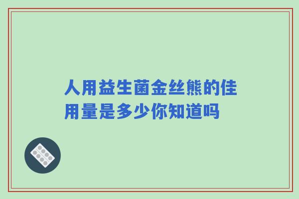 人用益生菌金丝熊的佳用量是多少你知道吗 人用益生菌金丝熊的佳用量是多少你知道吗
