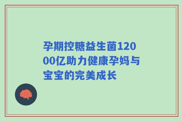 孕期控糖益生菌12000亿助力健康孕妈与宝宝的完美成长 孕期控糖益生菌12000亿助力健康孕妈与宝宝的完美成长
