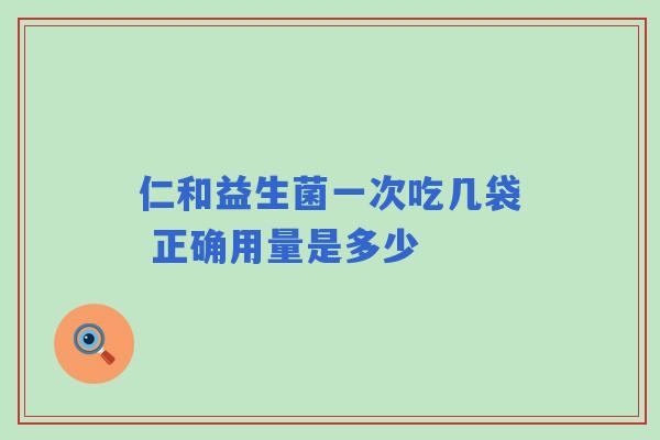 仁和益生菌一次吃几袋 正确用量是多少 仁和益生菌一次吃几袋 正确用量是多少