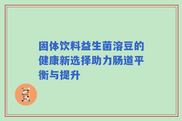 固体饮料益生菌溶豆的健康新选择助力肠道平衡与提升