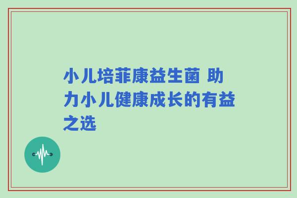 小儿培菲康益生菌 助力小儿健康成长的有益之选