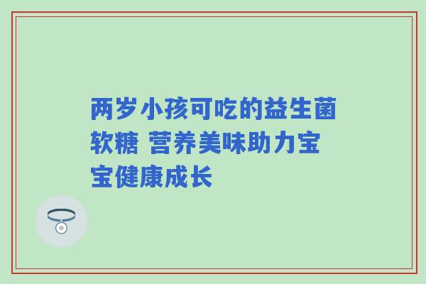 两岁小孩可吃的益生菌软糖 营养美味助力宝宝健康成长