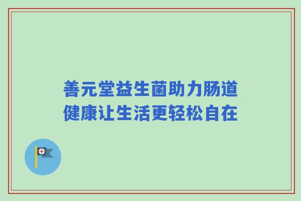 善元堂益生菌助力肠道健康让生活更轻松自在 善元堂益生菌助力肠道健康让生活更轻松自在