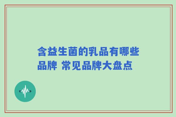 含益生菌的乳品有哪些品牌 常见品牌大盘点