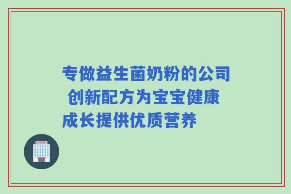 专做益生菌奶粉的公司 创新配方为宝宝健康成长提供优质营养 专做益生菌奶粉的公司 创新配方为宝宝健康成长提供优质营养