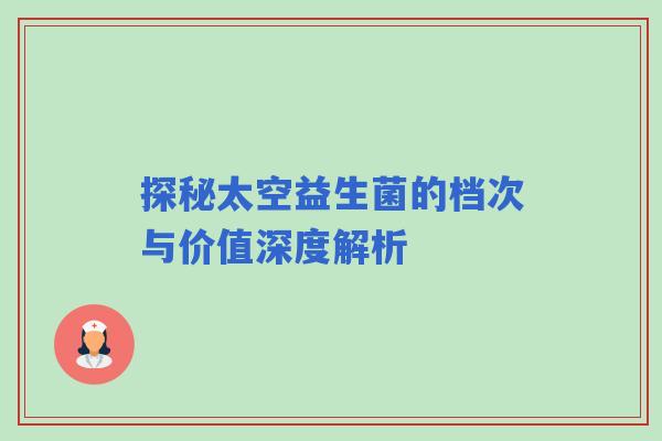 探秘太空益生菌的档次与价值深度解析