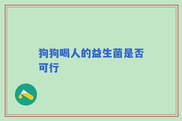 狗狗喝人的益生菌是否可行 狗狗喝人的益生菌是否可行
