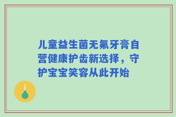 儿童益生菌无氟牙膏自营健康护齿新选择，守护宝宝笑容从此开始