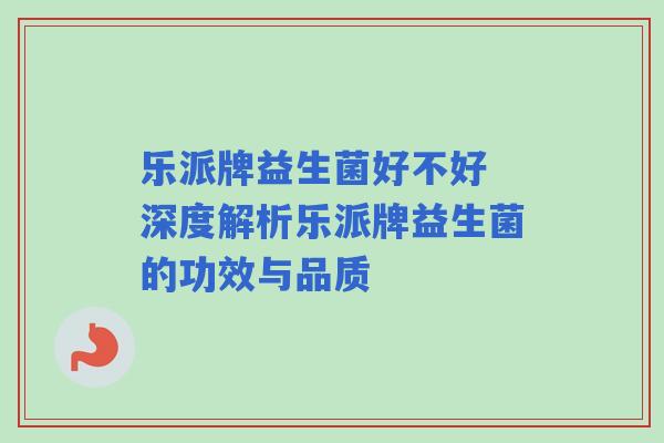 乐派牌益生菌好不好 深度解析乐派牌益生菌的功效与品质