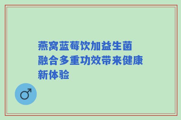 燕窝蓝莓饮加益生菌 融合多重功效带来健康新体验
