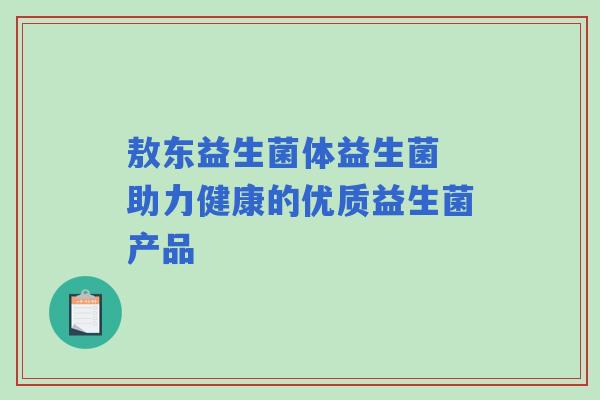 敖东益生菌体益生菌 助力健康的优质益生菌产品