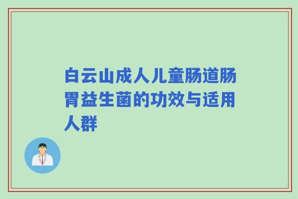 白云山成人儿童肠道肠胃益生菌的功效与适用人群 白云山成人儿童肠道肠胃益生菌的功效与适用人群