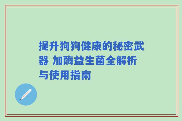 提升狗狗健康的秘密武器 加酶益生菌全解析与使用指南 提升狗狗健康的秘密武器 加酶益生菌全解析与使用指南
