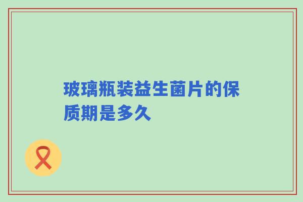 玻璃瓶装益生菌片的保质期是多久 玻璃瓶装益生菌片的保质期是多久