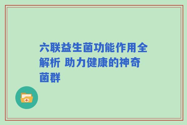六联益生菌功能作用全解析 助力健康的神奇菌群 六联益生菌功能作用全解析 助力健康的神奇菌群