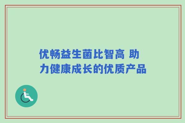 优畅益生菌比智高 助力健康成长的优质产品 优畅益生菌比智高 助力健康成长的优质产品