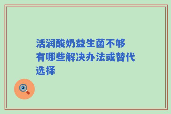 活润酸奶益生菌不够 有哪些解决办法或替代选择 活润酸奶益生菌不够 有哪些解决办法或替代选择