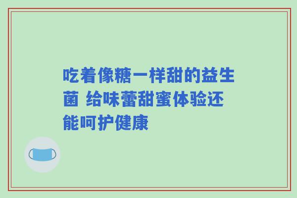 吃着像糖一样甜的益生菌 给味蕾甜蜜体验还能呵护健康