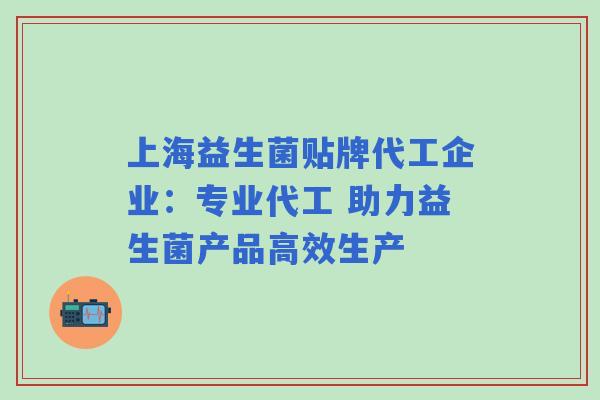 上海益生菌贴牌代工企业：专业代工 助力益生菌产品高效生产