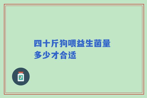 四十斤狗喂益生菌量 多少才合适