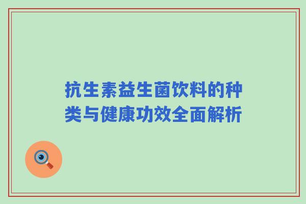 抗生素益生菌饮料的种类与健康功效全面解析 抗生素益生菌饮料的种类与健康功效全面解析
