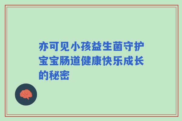 亦可见小孩益生菌守护宝宝肠道健康快乐成长的秘密