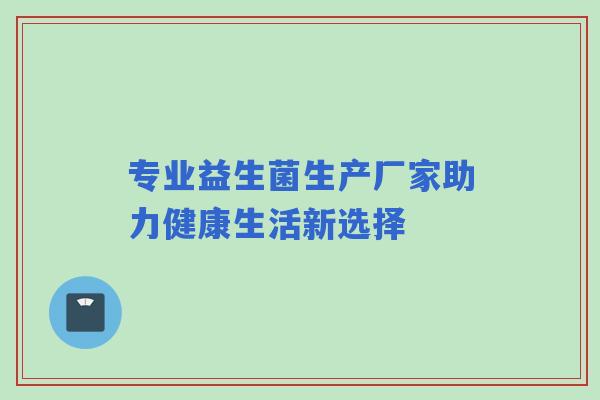 专业益生菌生产厂家助力健康生活新选择