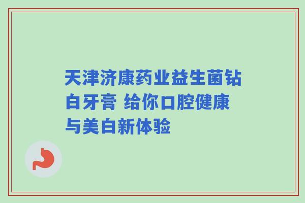 天津济康药业益生菌钻白牙膏 给你口腔健康与美白新体验