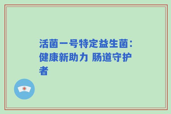 活菌一号特定益生菌:健康新助力 肠道守护者 活菌一号特定益生菌:健康新助力 肠道守护者
