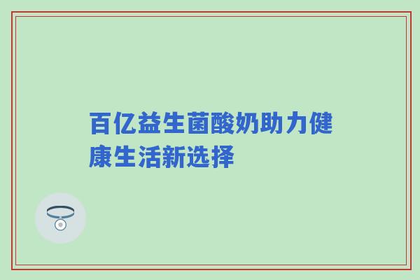 百亿益生菌酸奶助力健康生活新选择 百亿益生菌酸奶助力健康生活新选择