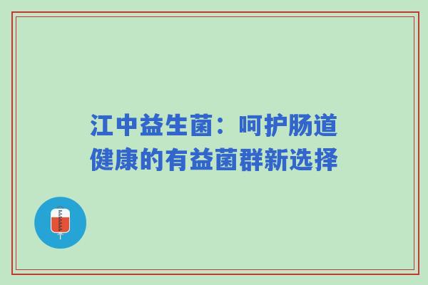 江中益生菌：呵护肠道健康的有益菌群新选择