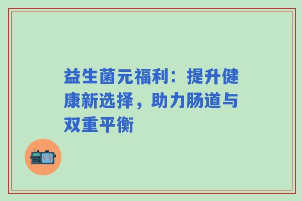 益生菌元福利:提升健康新选择,助力肠道与双重平衡 益生菌元福利:提升健康新选择,助力肠道与双重平衡