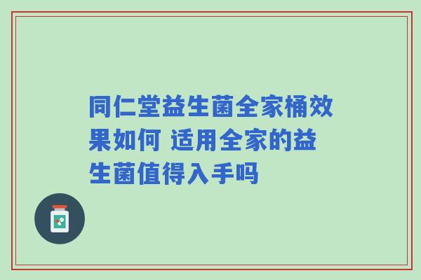 同仁堂益生菌全家桶效果如何 适用全家的益生菌值得入手吗