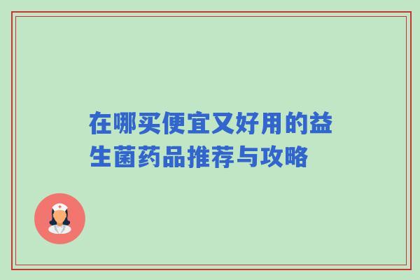 在哪买便宜又好用的益生菌药品推荐与攻略
