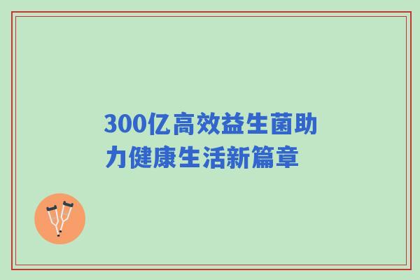 300亿高效益生菌助力健康生活新篇章