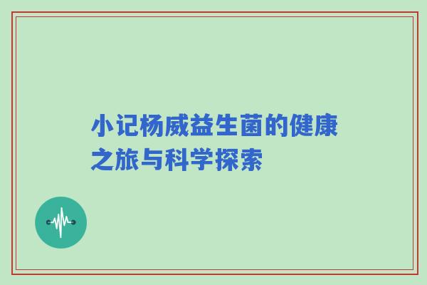 小记杨威益生菌的健康之旅与科学探索