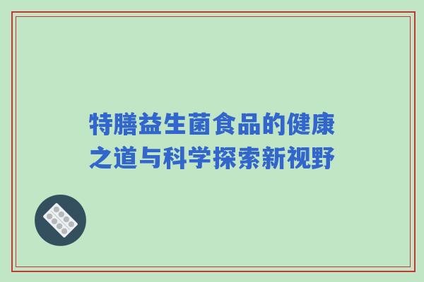 特膳益生菌食品的健康之道与科学探索新视野